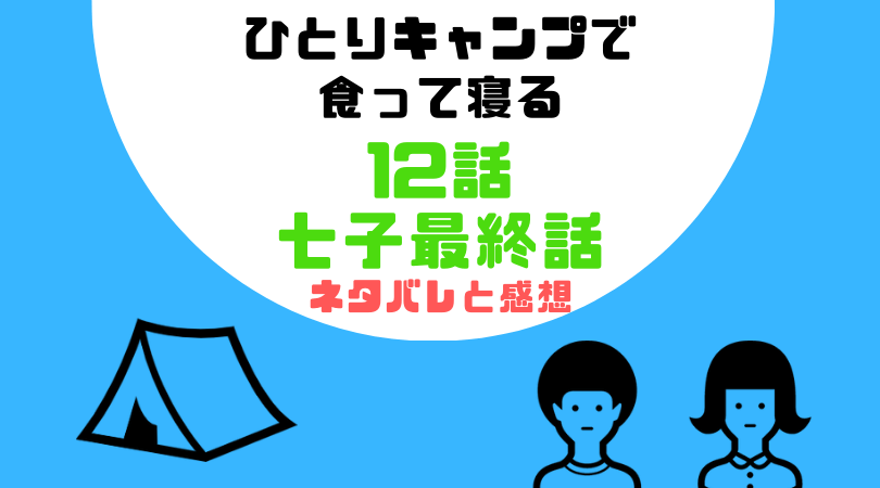 ひとりキャンプで食って寝る１２話(七子最終話)のあらすじと感想（ネタバレあり）【見逃し動画配信情報あり】