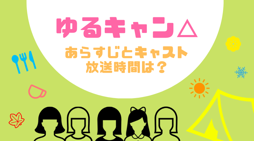 ゆるキャン△ドラマのあらすじとキャスト！放送はいつから？